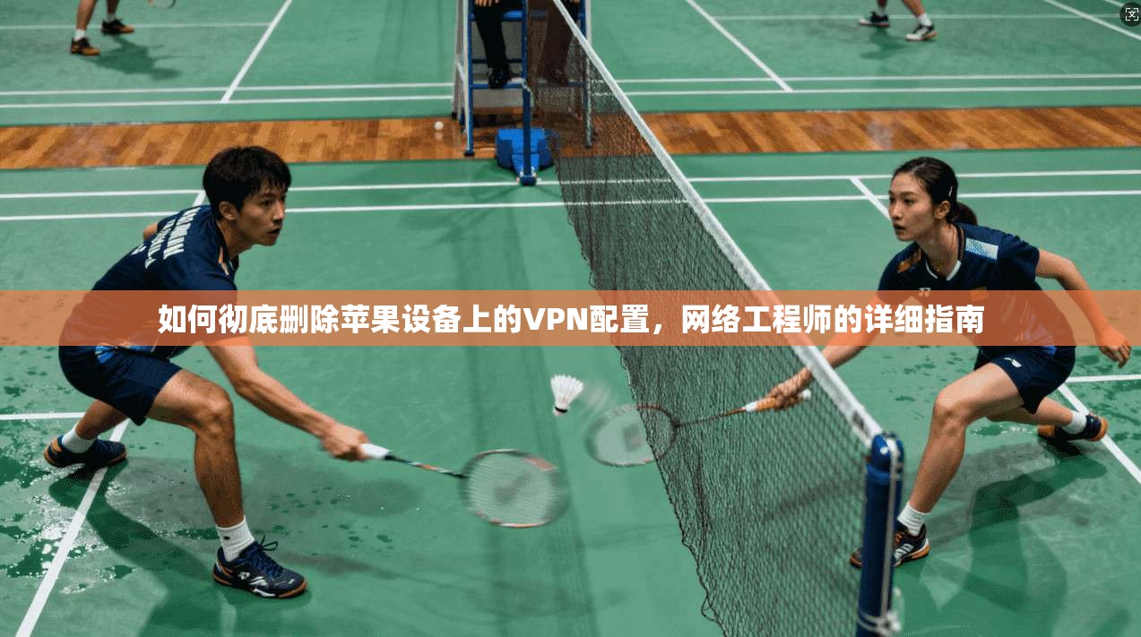 如何彻底删除苹果设备上的VPN配置，网络工程师的详细指南