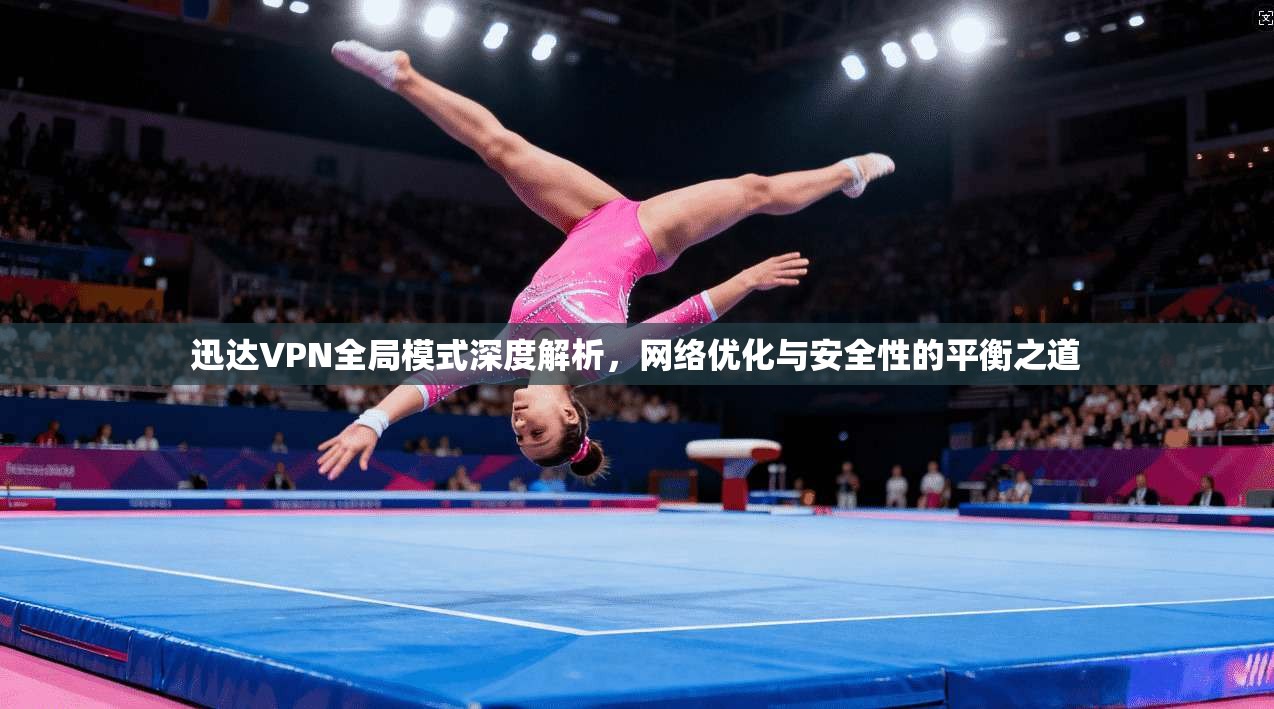 迅达VPN全局模式深度解析，网络优化与安全性的平衡之道