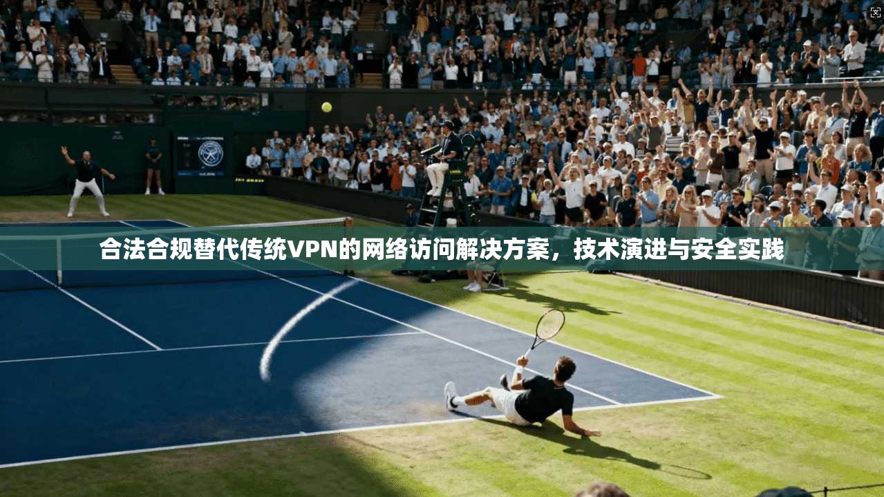 合法合规替代传统VPN的网络访问解决方案，技术演进与安全实践