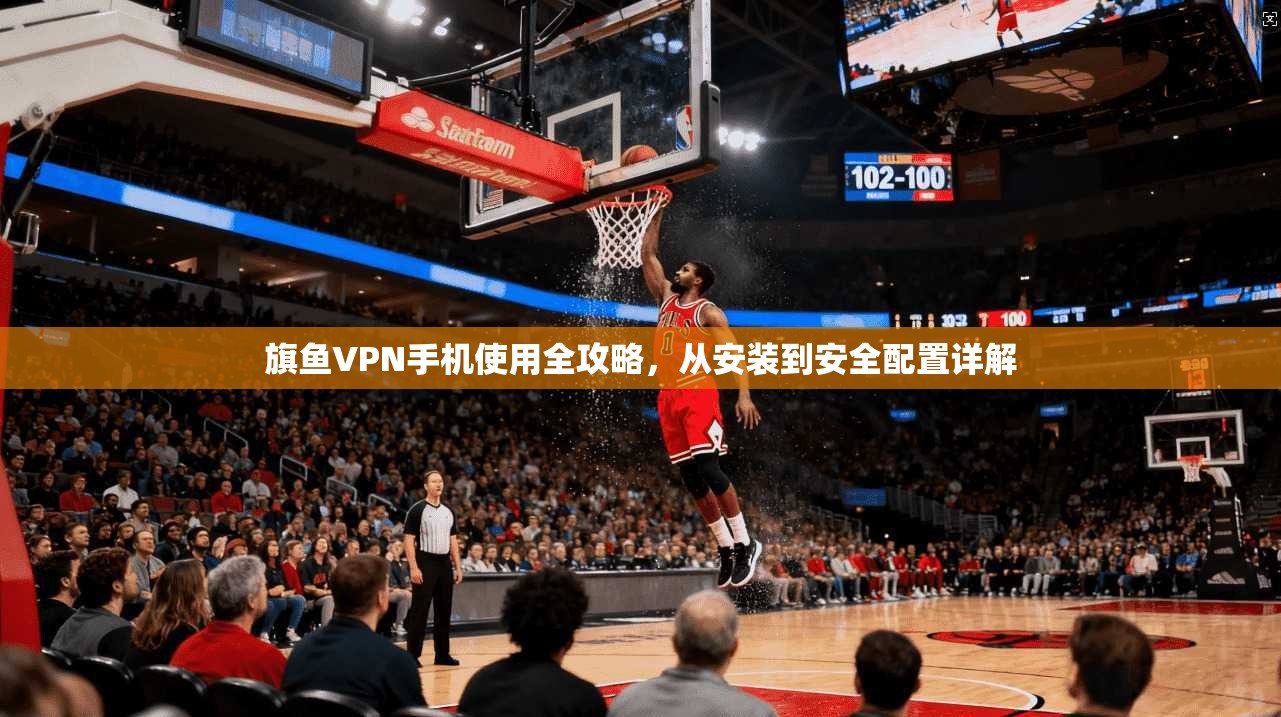 旗鱼VPN手机使用全攻略，从安装到安全配置详解