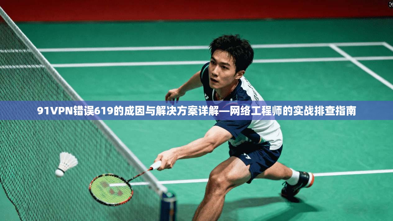 91VPN错误619的成因与解决方案详解—网络工程师的实战排查指南