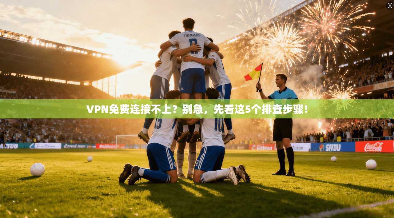 VPN免费连接不上?别急,先看这5个排查步骤! VPN免费连接不上?别急,先看这5个排查步骤!