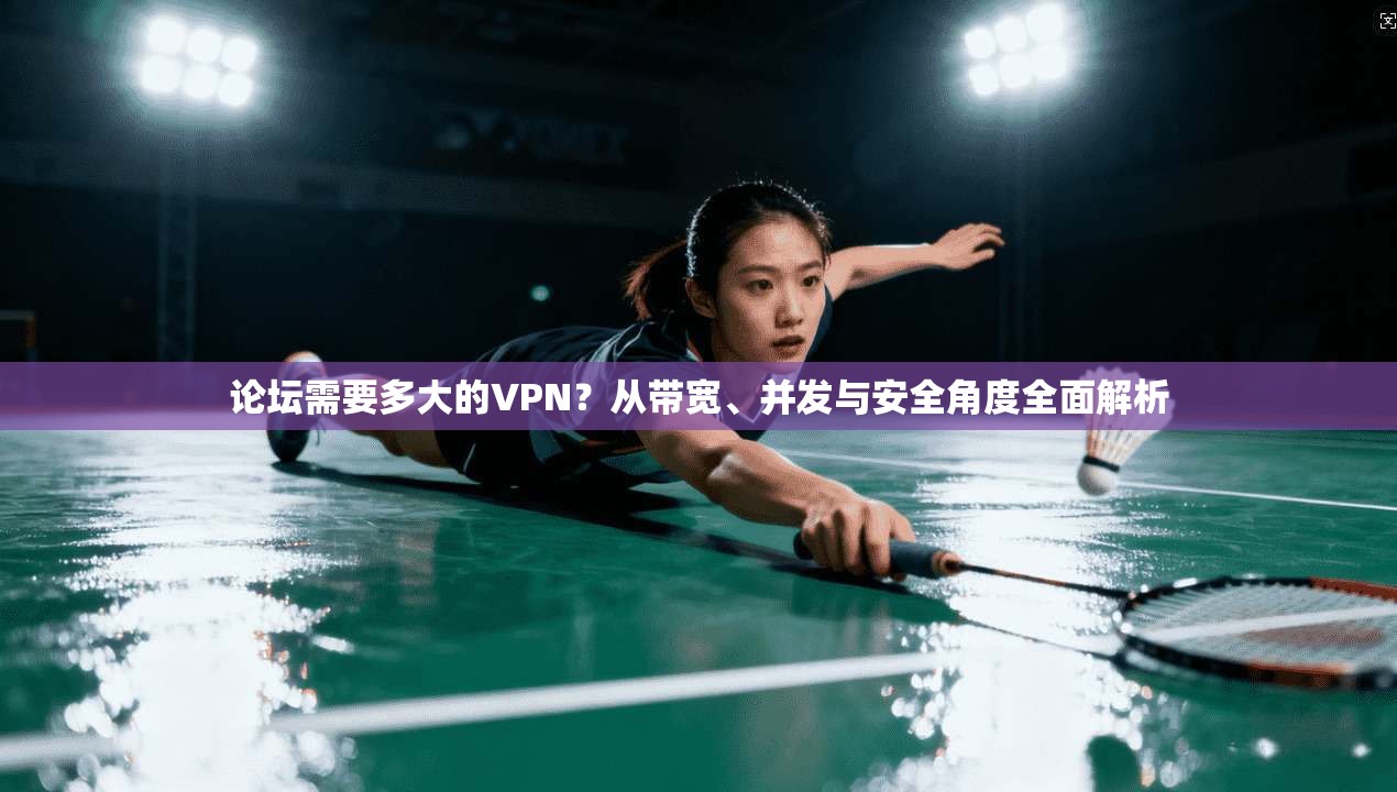 论坛需要多大的VPN?从带宽、并发与安全角度全面解析 论坛需要多大的VPN?从带宽、并发与安全角度全面解析