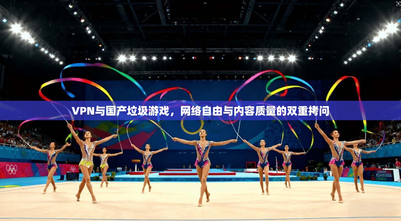 VPN与国产垃圾游戏,网络自由与内容质量的双重拷问 VPN与国产垃圾游戏,网络自由与内容质量的双重拷问