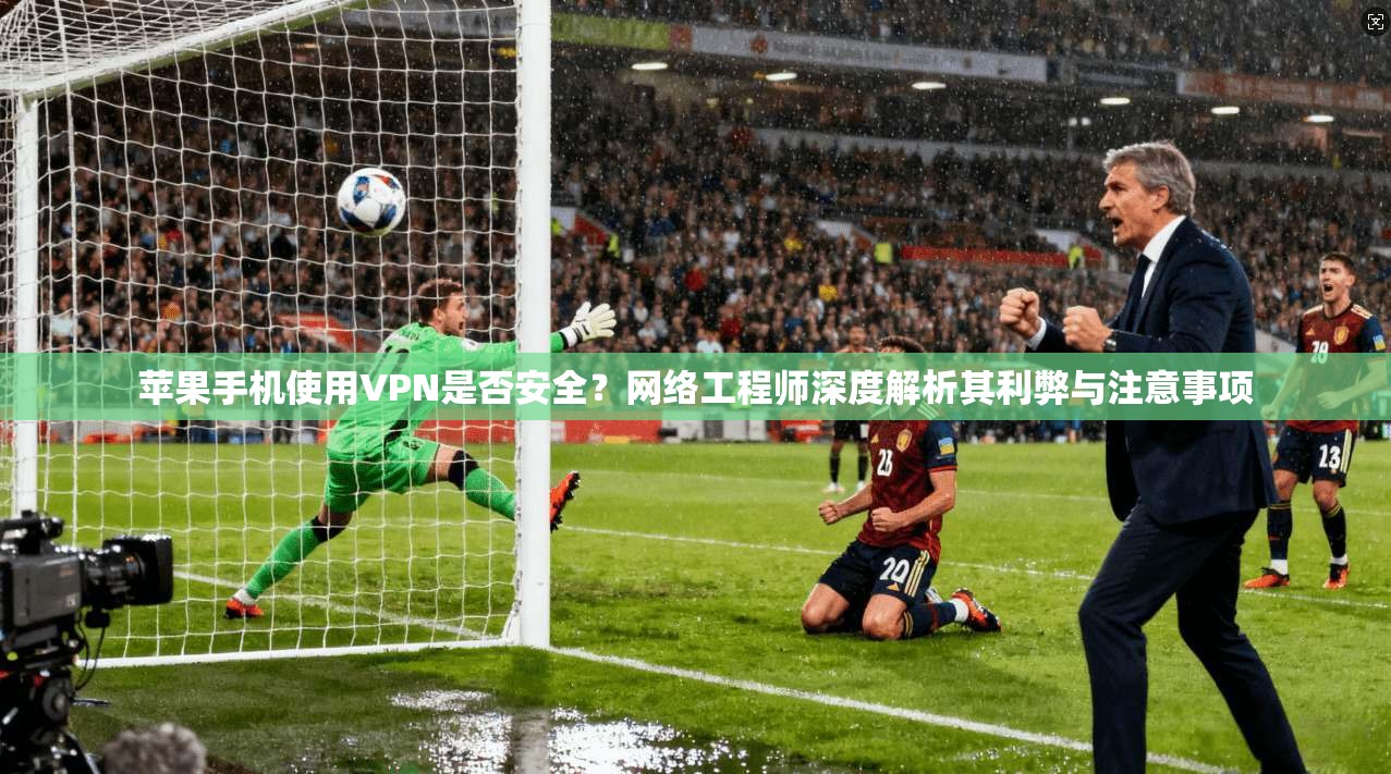 苹果手机使用VPN是否安全?网络工程师深度解析其利弊与注意事项 苹果手机使用VPN是否安全?网络工程师深度解析其利弊与注意事项