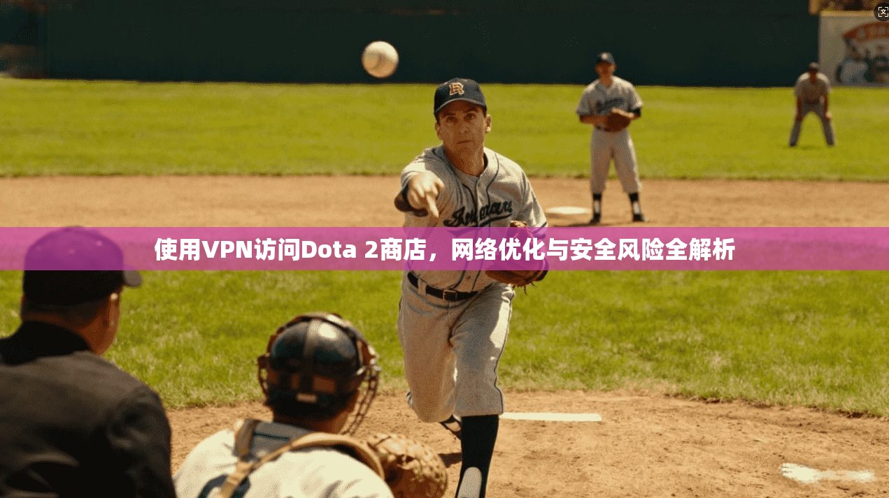 使用VPN访问Dota 2商店，网络优化与安全风险全解析