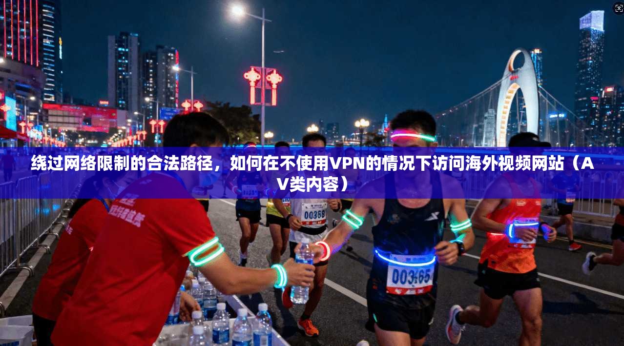 绕过网络限制的合法路径，如何在不使用VPN的情况下访问海外视频网站（AV类内容）