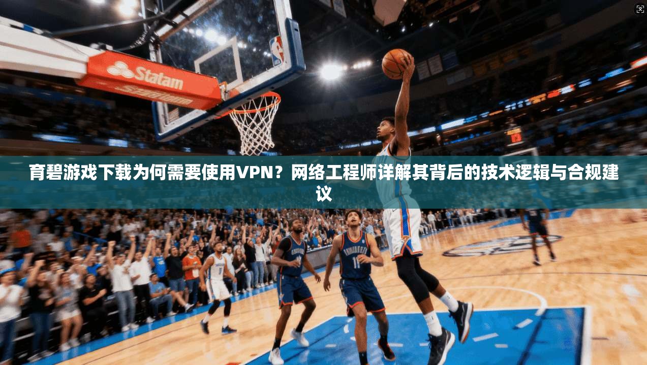 育碧游戏下载为何需要使用VPN？网络工程师详解其背后的技术逻辑与合规建议