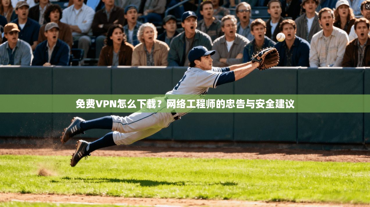 免费VPN怎么下载？网络工程师的忠告与安全建议
