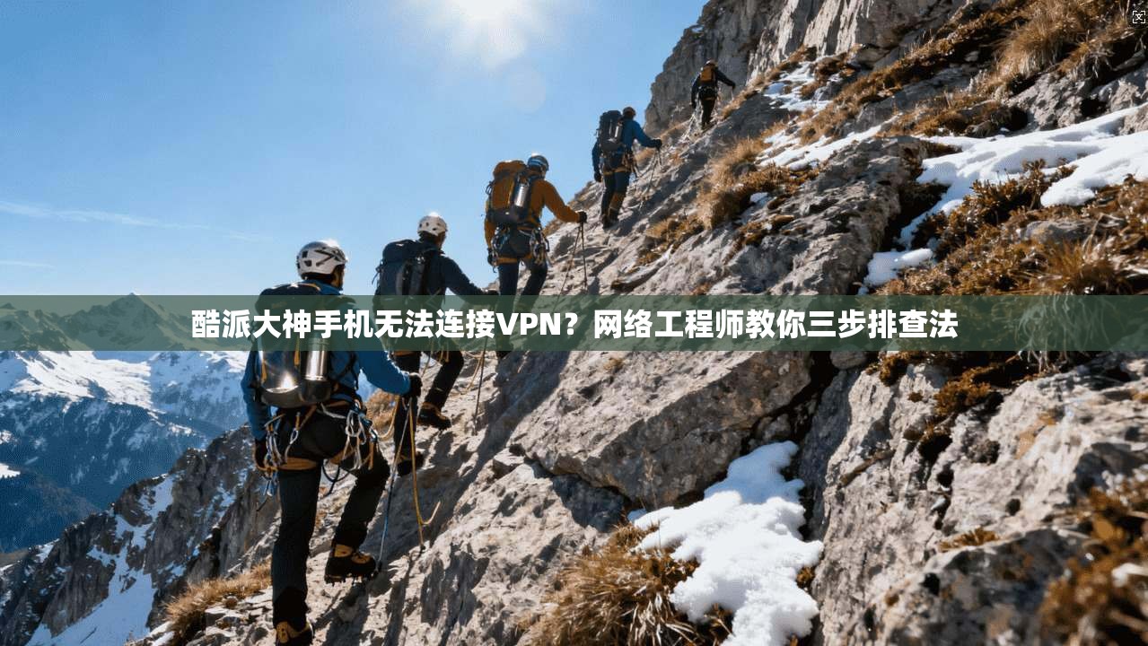 酷派大神手机无法连接VPN？网络工程师教你三步排查法