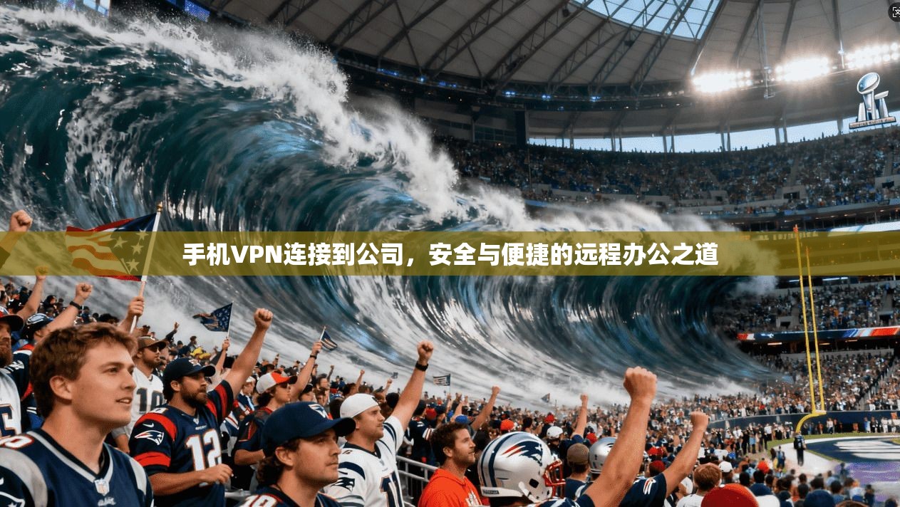 手机VPN连接到公司，安全与便捷的远程办公之道