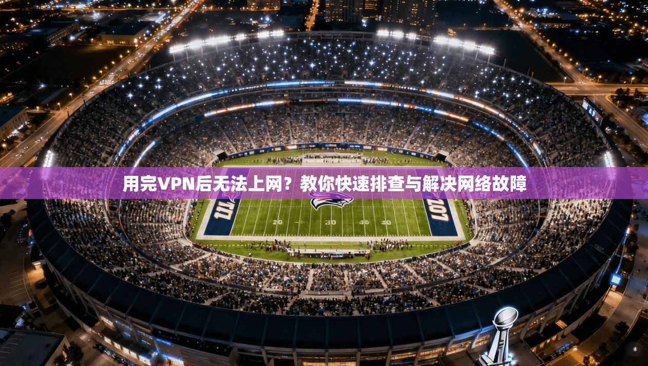 用完VPN后无法上网？教你快速排查与解决网络故障