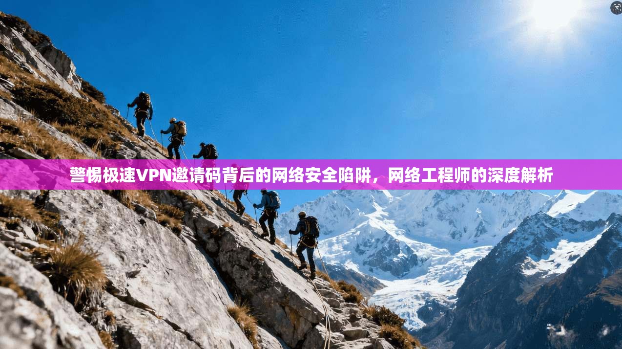 警惕极速VPN邀请码背后的网络安全陷阱，网络工程师的深度解析