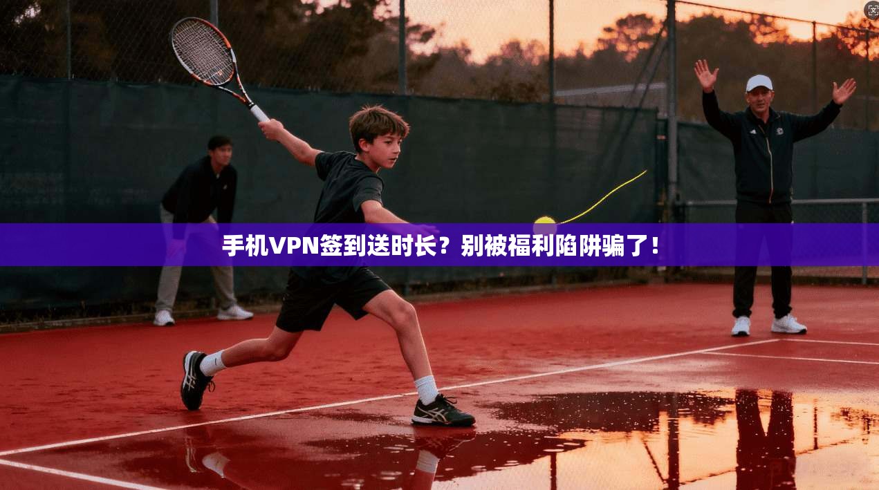 手机VPN签到送时长？别被福利陷阱骗了！