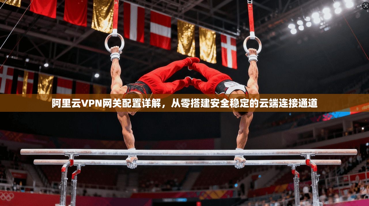 阿里云VPN网关配置详解，从零搭建安全稳定的云端连接通道