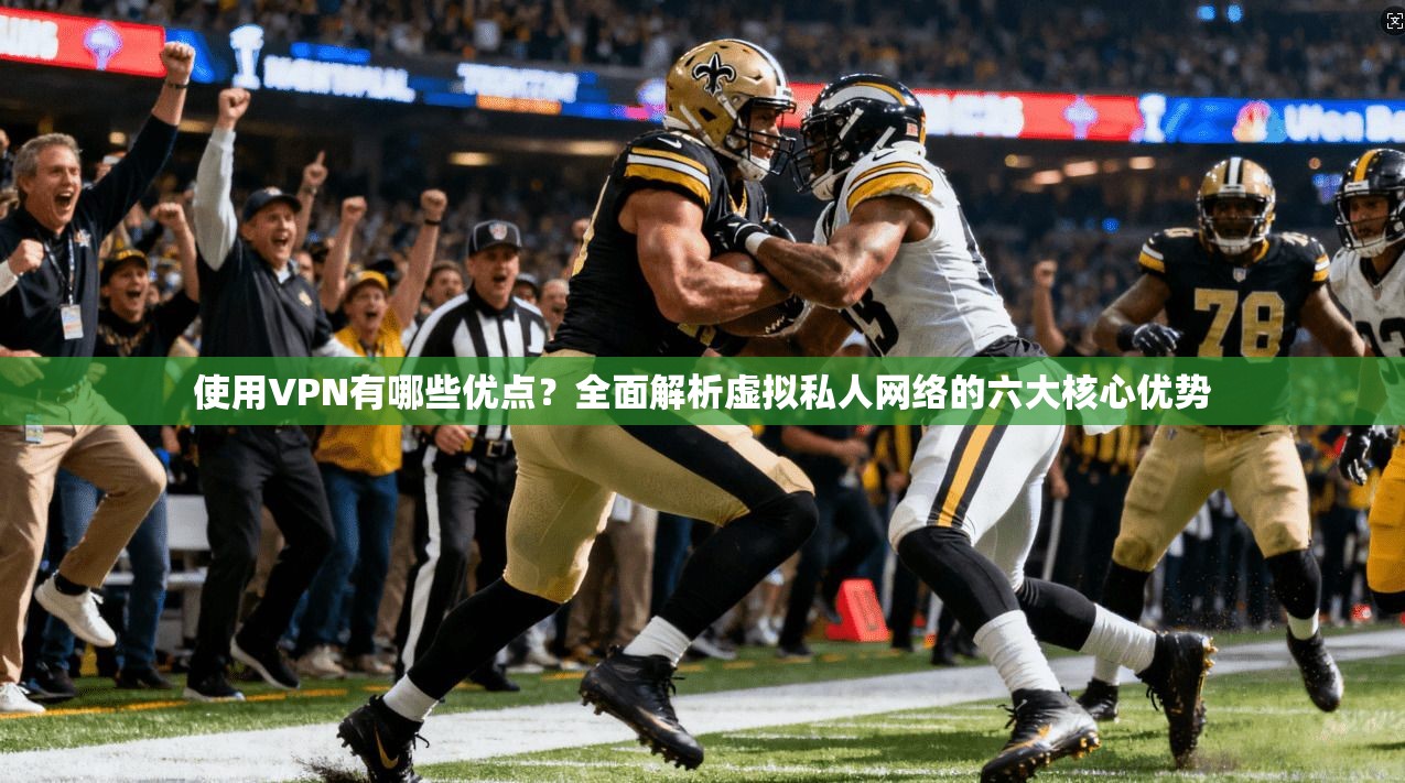 使用VPN有哪些优点？全面解析虚拟私人网络的六大核心优势