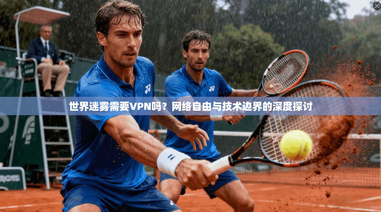 世界迷雾需要VPN吗？网络自由与技术边界的深度探讨