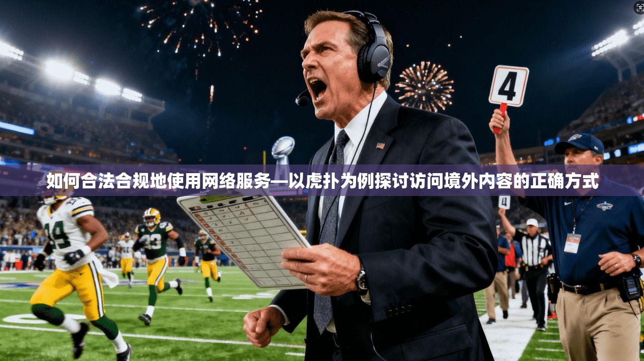 如何合法合规地使用网络服务—以虎扑为例探讨访问境外内容的正确方式