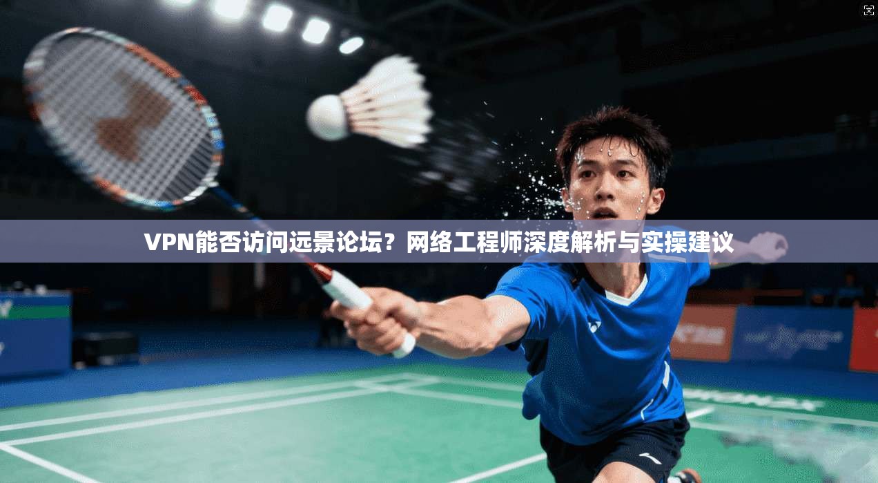 VPN能否访问远景论坛？网络工程师深度解析与实操建议