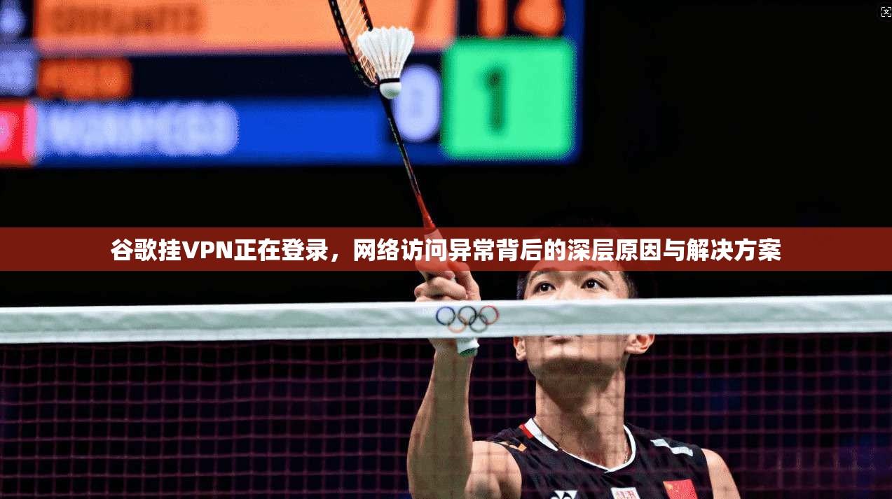 谷歌挂VPN正在登录,网络访问异常背后的深层原因与解决方案 谷歌挂VPN正在登录,网络访问异常背后的深层原因与解决方案