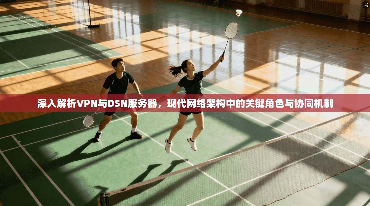 深入解析VPN与DSN服务器，现代网络架构中的关键角色与协同机制