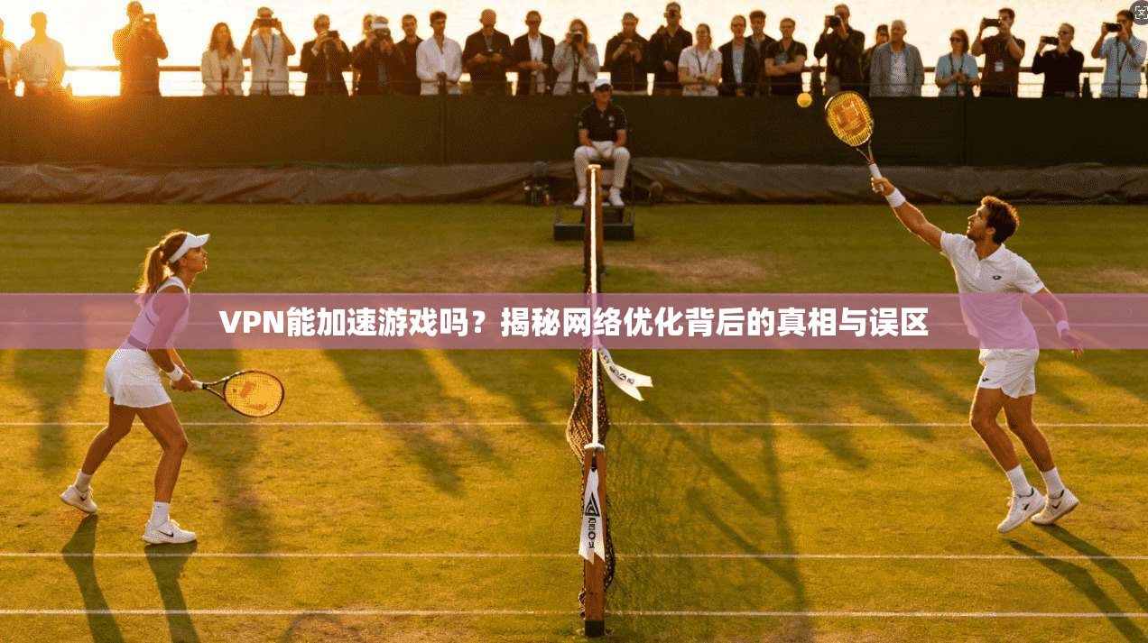 VPN能加速游戏吗？揭秘网络优化背后的真相与误区