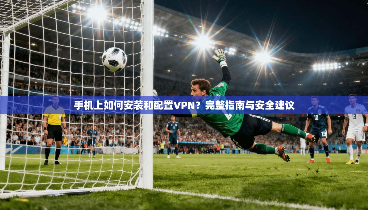 手机上如何安装和配置VPN？完整指南与安全建议