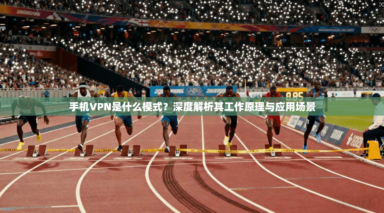 手机VPN是什么模式？深度解析其工作原理与应用场景