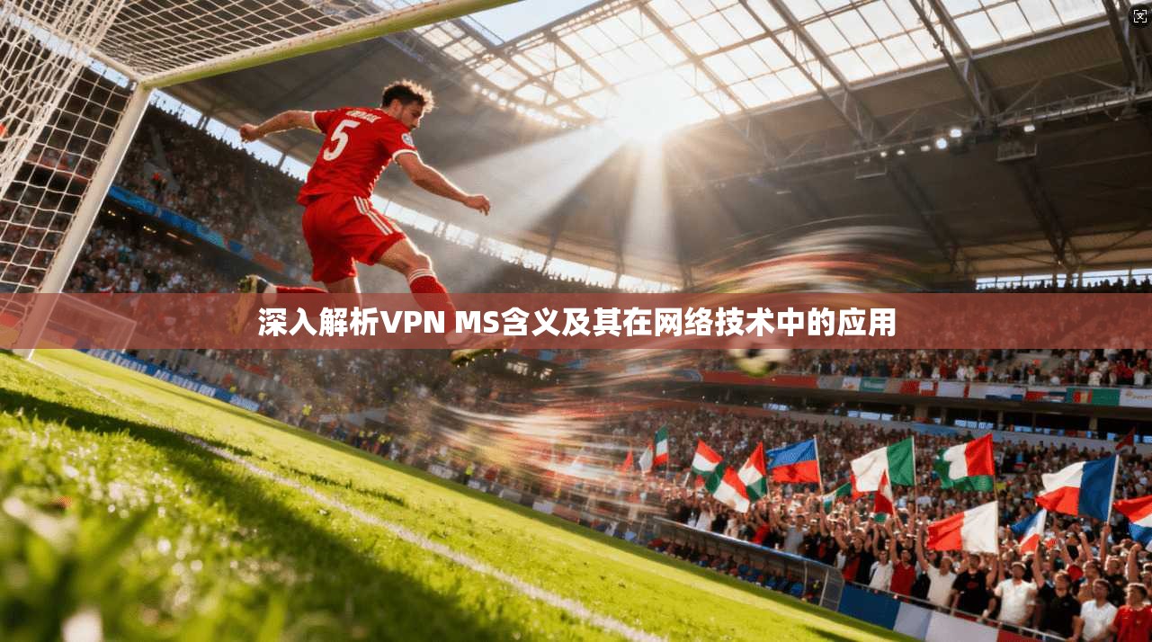 深入解析VPN MS含义及其在网络技术中的应用