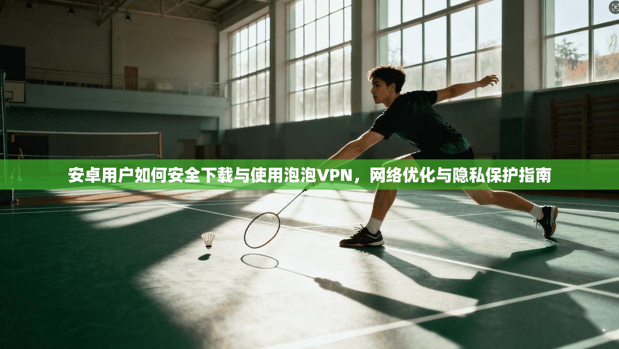 安卓用户如何安全下载与使用泡泡VPN，网络优化与隐私保护指南