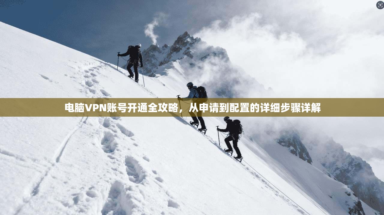 电脑VPN账号开通全攻略，从申请到配置的详细步骤详解