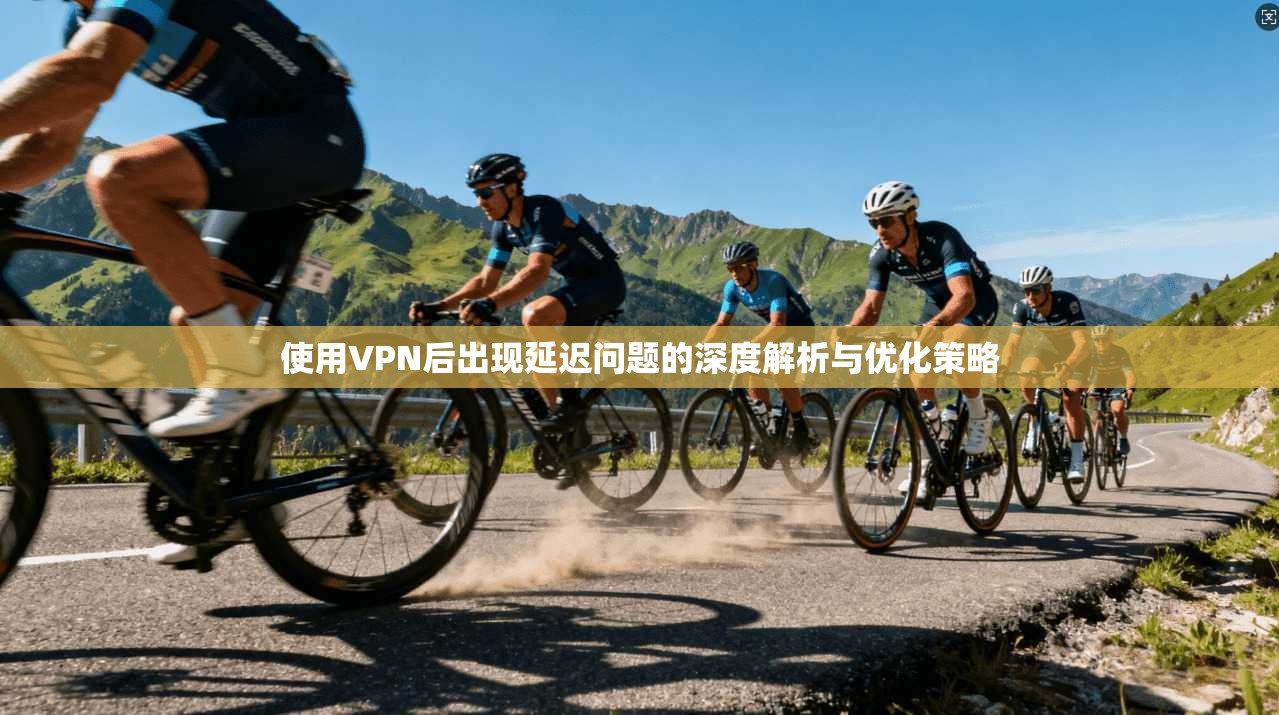 使用VPN后出现延迟问题的深度解析与优化策略