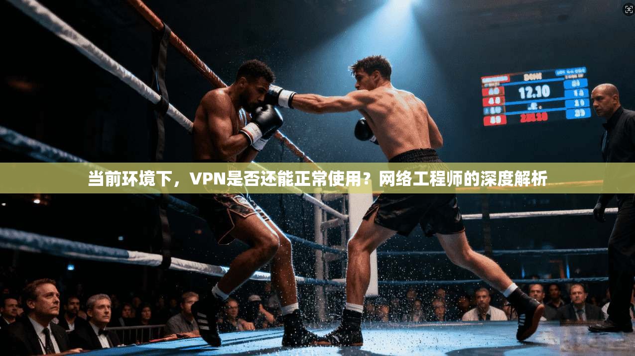 当前环境下，VPN是否还能正常使用？网络工程师的深度解析