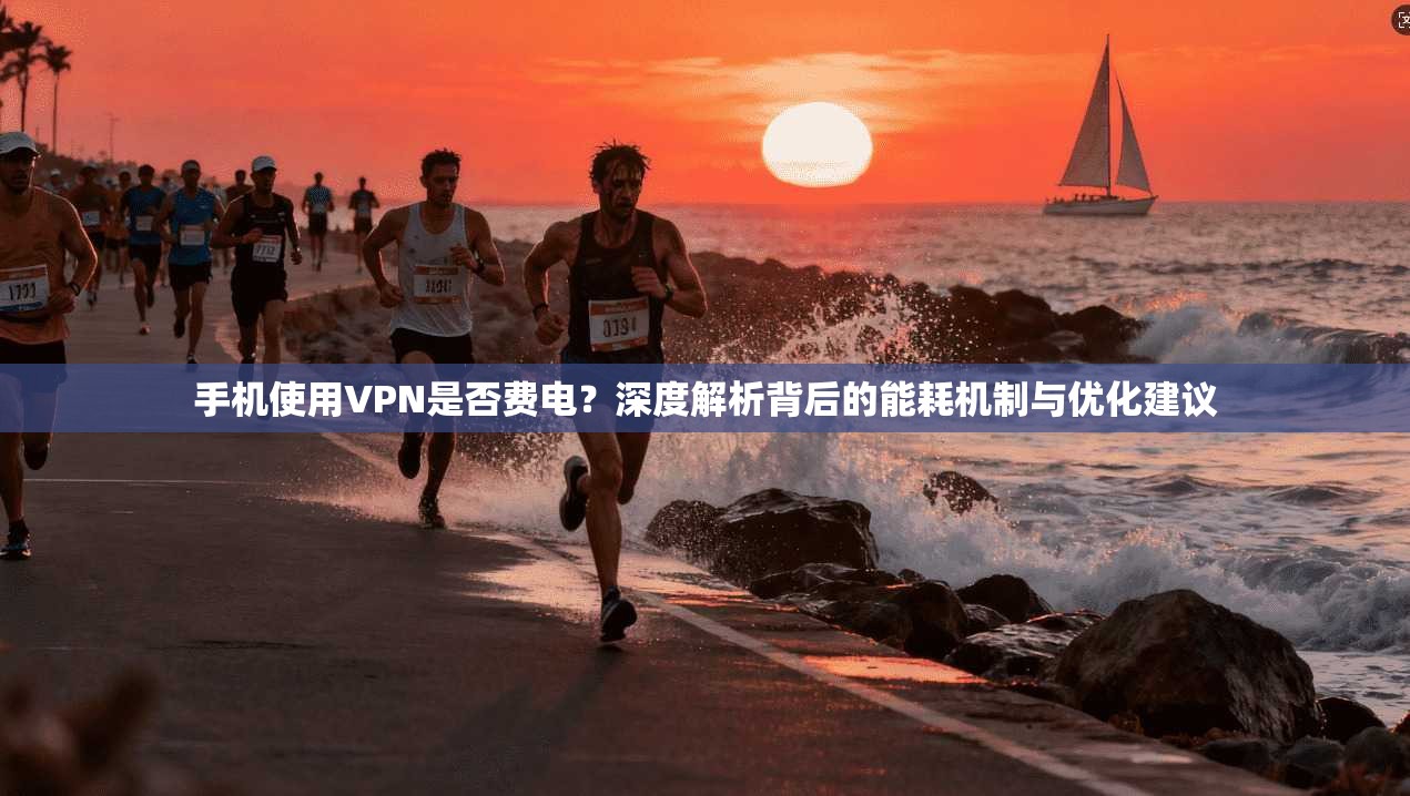 手机使用VPN是否费电？深度解析背后的能耗机制与优化建议