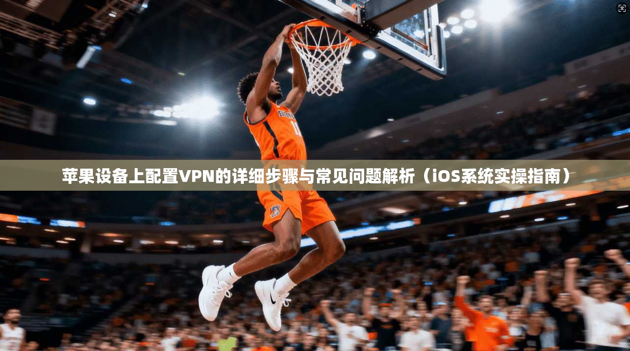 苹果设备上配置VPN的详细步骤与常见问题解析（iOS系统实操指南）