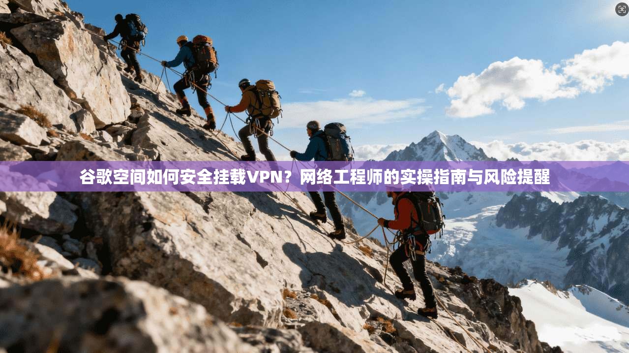 谷歌空间如何安全挂载VPN？网络工程师的实操指南与风险提醒