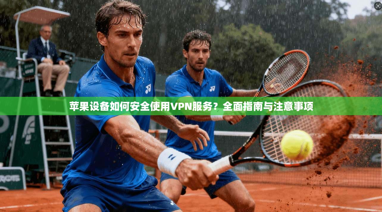 苹果设备如何安全使用VPN服务？全面指南与注意事项