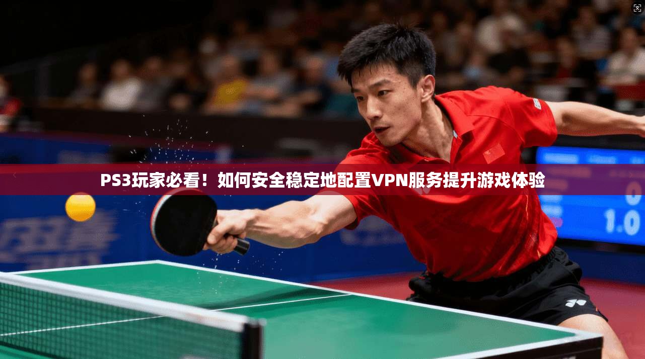 PS3玩家必看！如何安全稳定地配置VPN服务提升游戏体验