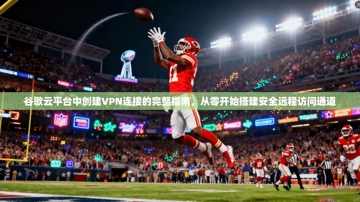 谷歌云平台中创建VPN连接的完整指南，从零开始搭建安全远程访问通道