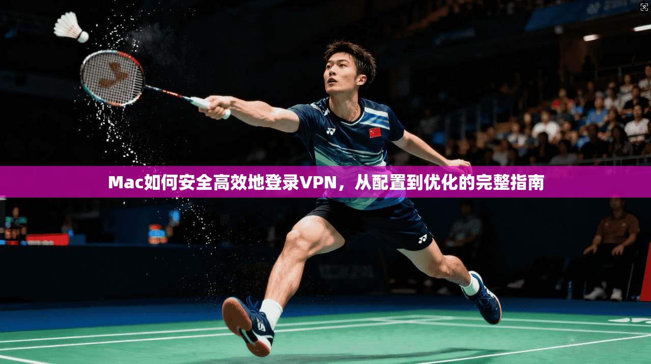 Mac如何安全高效地登录VPN，从配置到优化的完整指南