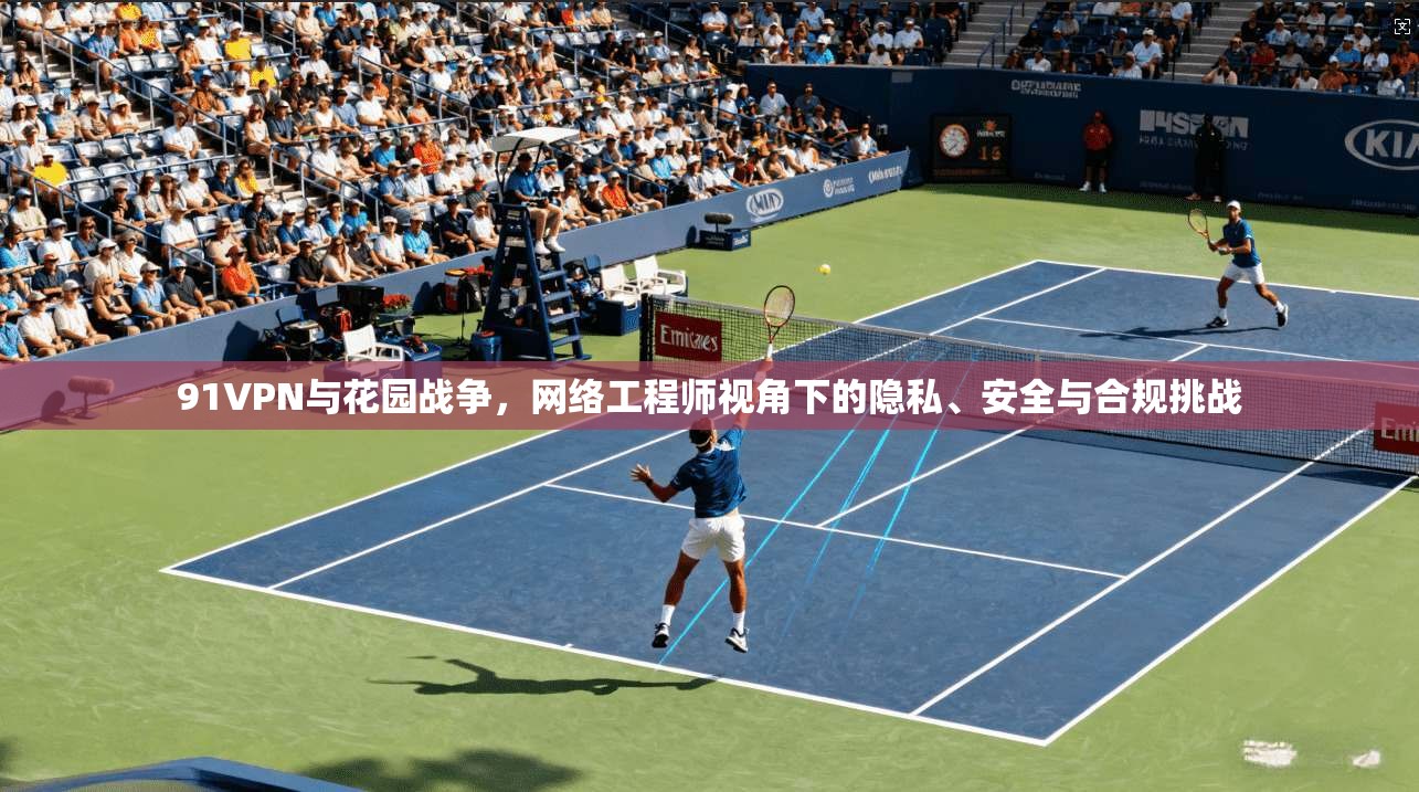 91VPN与花园战争，网络工程师视角下的隐私、安全与合规挑战