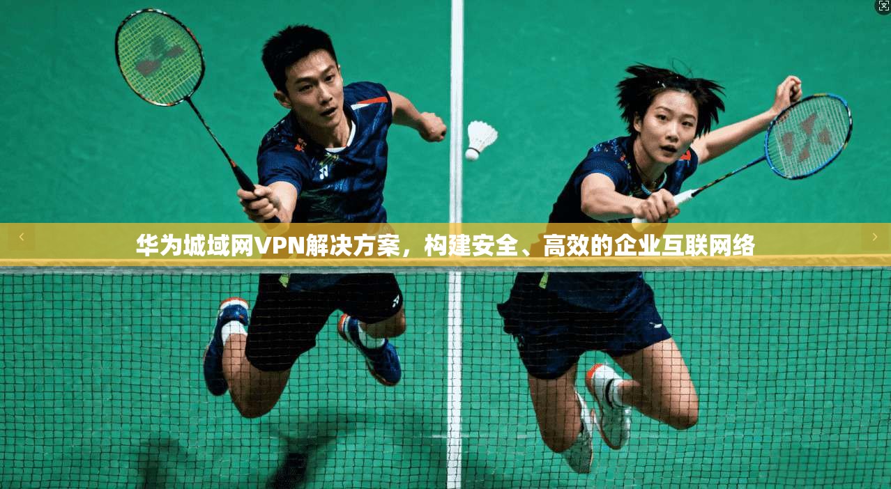 华为城域网VPN解决方案，构建安全、高效的企业互联网络