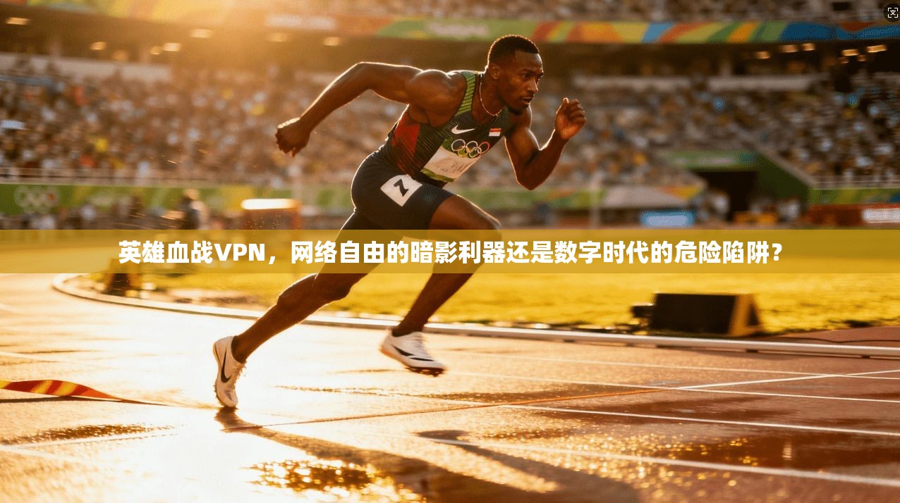 英雄血战VPN，网络自由的暗影利器还是数字时代的危险陷阱？
