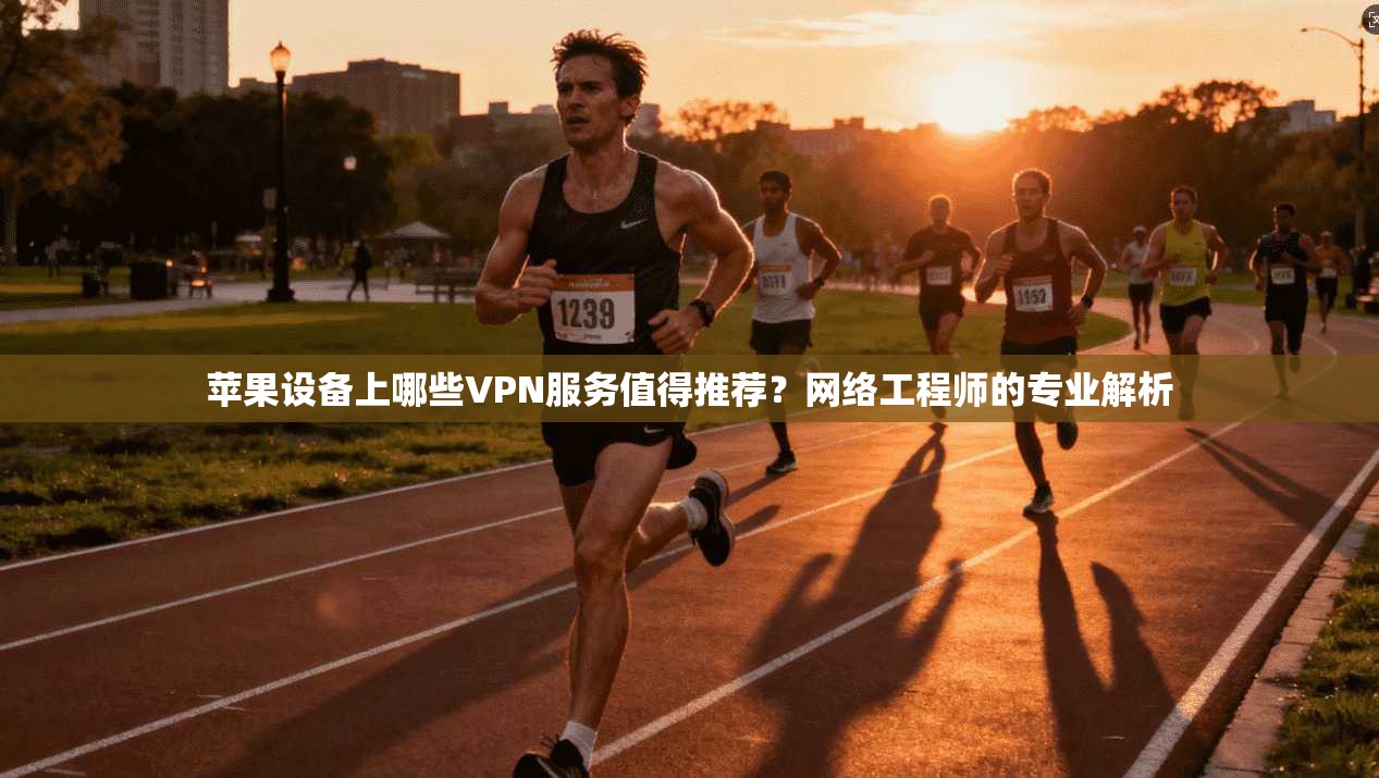 苹果设备上哪些VPN服务值得推荐？网络工程师的专业解析
