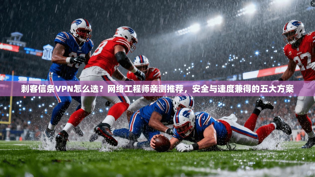 刺客信条VPN怎么选？网络工程师亲测推荐，安全与速度兼得的五大方案