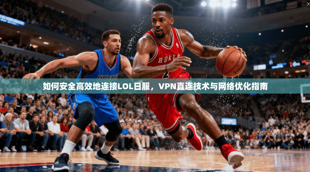 如何安全高效地连接LOL日服，VPN直连技术与网络优化指南