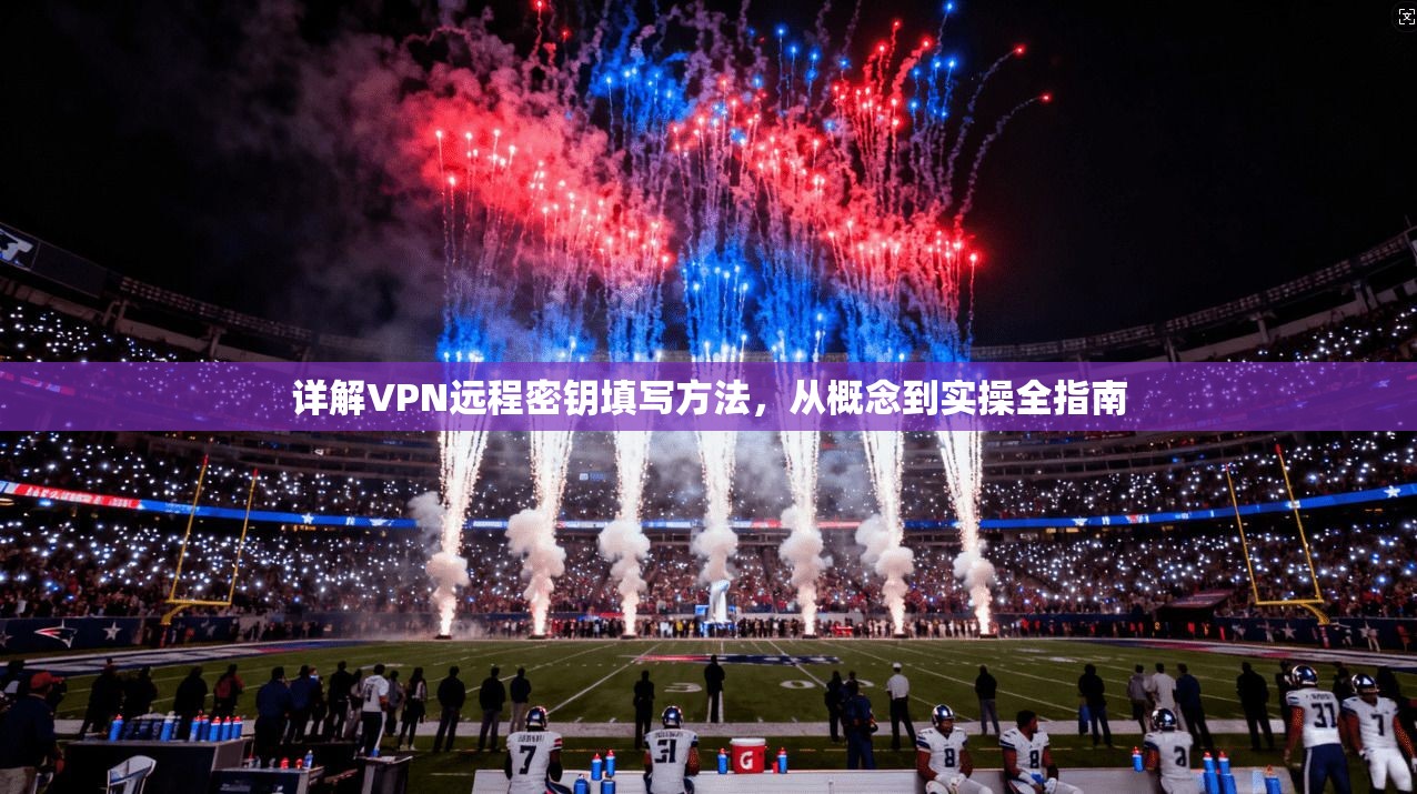 详解VPN远程密钥填写方法，从概念到实操全指南