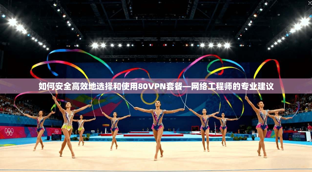 如何安全高效地选择和使用80VPN套餐—网络工程师的专业建议