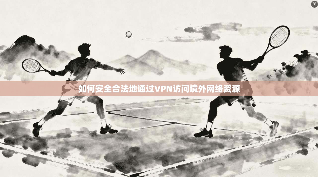 如何安全合法地通过VPN访问境外网络资源