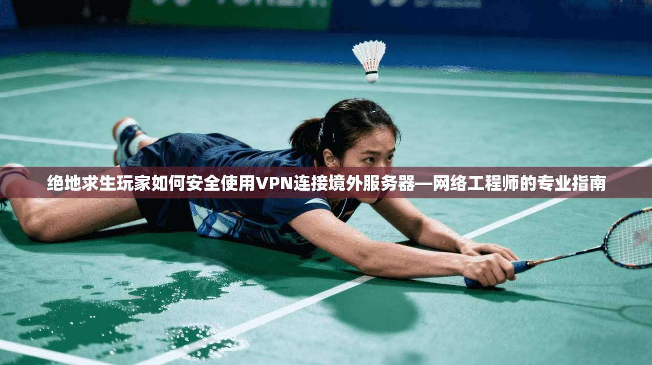 绝地求生玩家如何安全使用VPN连接境外服务器—网络工程师的专业指南